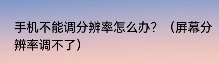 手机不能调分辨率怎么办？（屏幕分辨率调不了）