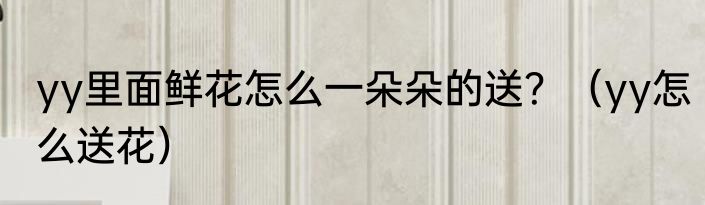 yy里面鲜花怎么一朵朵的送？（yy怎么送花）