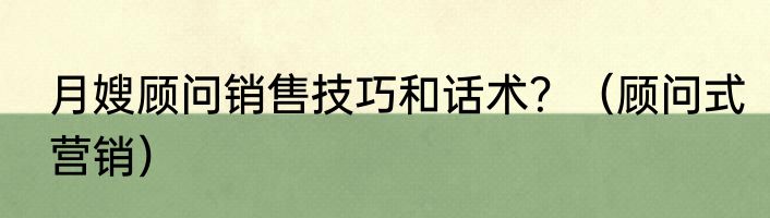月嫂顾问销售技巧和话术？（顾问式营销）