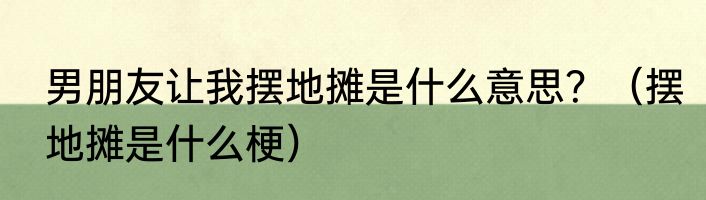 男朋友让我摆地摊是什么意思？（摆地摊是什么梗）