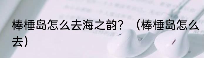 棒棰岛怎么去海之韵？（棒棰岛怎么去）
