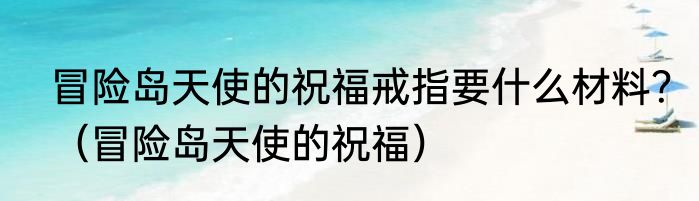 冒险岛天使的祝福戒指要什么材料？（冒险岛天使的祝福）
