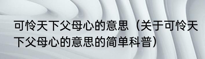 可怜天下父母心的意思（关于可怜天下父母心的意思的简单科普）