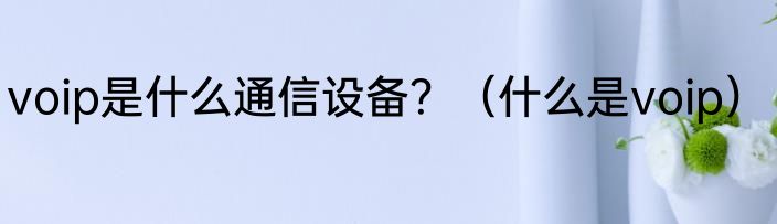 voip是什么通信设备？（什么是voip）