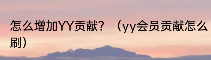 怎么增加YY贡献？（yy会员贡献怎么刷）