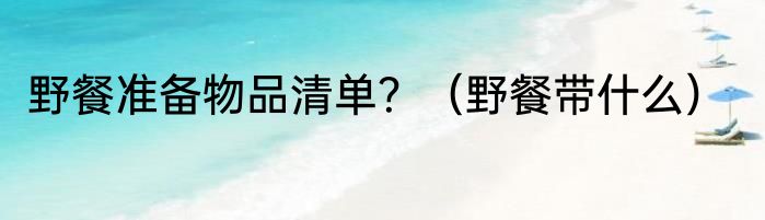 野餐准备物品清单？（野餐带什么）