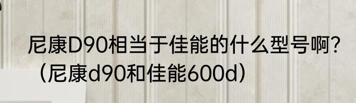 尼康D90相当于佳能的什么型号啊？（尼康d90和佳能600d）
