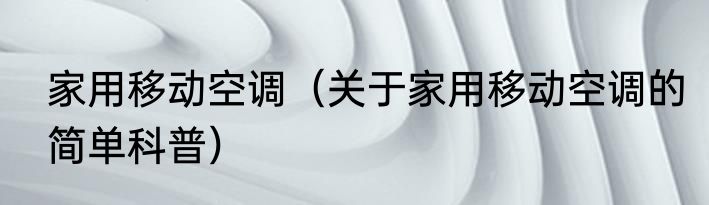 家用移动空调（关于家用移动空调的简单科普）