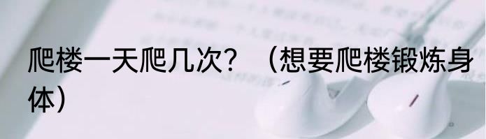 爬楼一天爬几次？（想要爬楼锻炼身体）