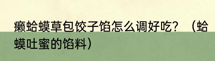 癞蛤蟆草包饺子馅怎么调好吃？（蛤蟆吐蜜的馅料）