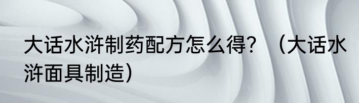 大话水浒制药配方怎么得？（大话水浒面具制造）