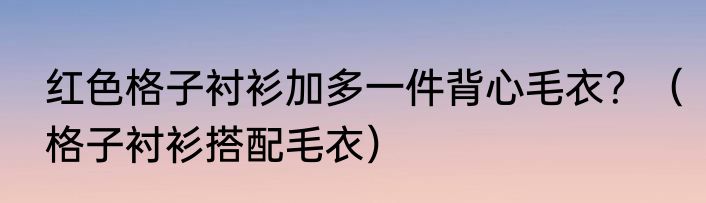 红色格子衬衫加多一件背心毛衣？（格子衬衫搭配毛衣）