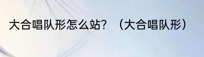 大合唱队形怎么站？（大合唱队形）