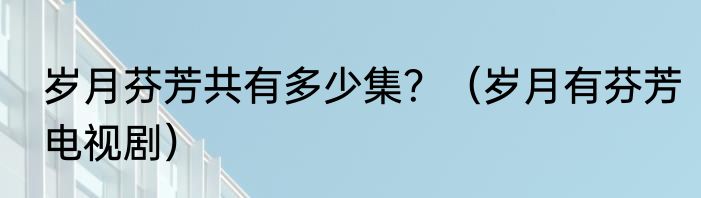 岁月芬芳共有多少集？（岁月有芬芳电视剧）