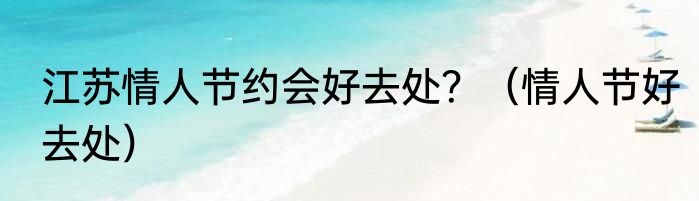 江苏情人节约会好去处？（情人节好去处）