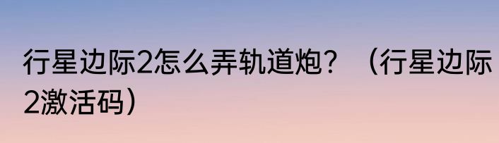 行星边际2怎么弄轨道炮？（行星边际2激活码）
