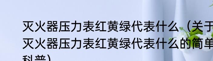 灭火器压力表红黄绿代表什么（关于灭火器压力表红黄绿代表什么的简单科普）