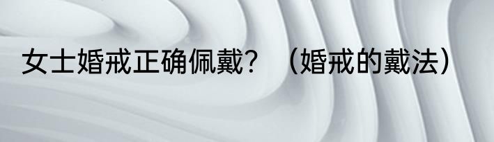 女士婚戒正确佩戴？（婚戒的戴法）