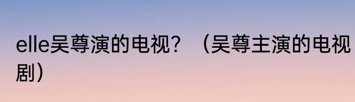 elle吴尊演的电视？（吴尊主演的电视剧）