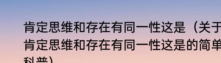 肯定思维和存在有同一性这是（关于肯定思维和存在有同一性这是的简单科普）