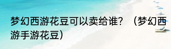 梦幻西游花豆可以卖给谁？（梦幻西游手游花豆）