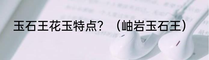 玉石王花玉特点？（岫岩玉石王）