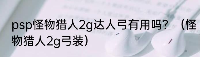 psp怪物猎人2g达人弓有用吗？（怪物猎人2g弓装）