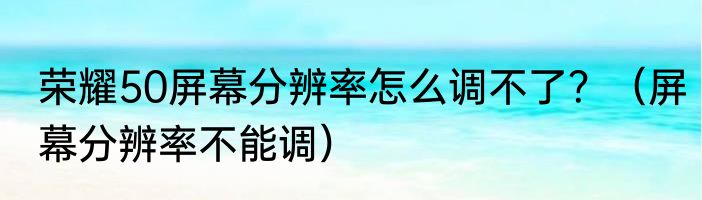 荣耀50屏幕分辨率怎么调不了？（屏幕分辨率不能调）
