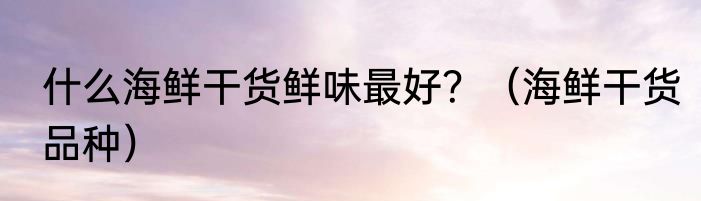 什么海鲜干货鲜味最好？（海鲜干货品种）