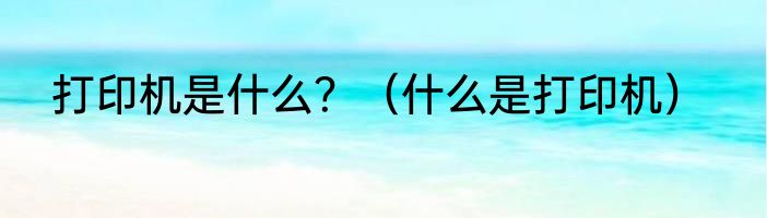 打印机是什么？（什么是打印机）