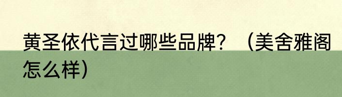 黄圣依代言过哪些品牌？（美舍雅阁怎么样）