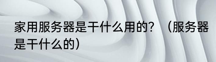 家用服务器是干什么用的？（服务器是干什么的）