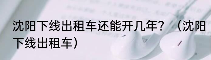 沈阳下线出租车还能开几年？（沈阳下线出租车）