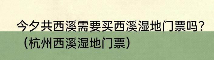 今夕共西溪需要买西溪湿地门票吗？（杭州西溪湿地门票）