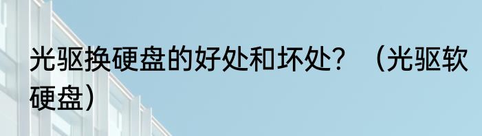 光驱换硬盘的好处和坏处？（光驱软硬盘）