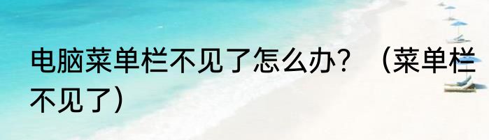 电脑菜单栏不见了怎么办？（菜单栏不见了）