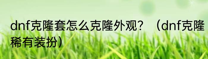 dnf克隆套怎么克隆外观？（dnf克隆稀有装扮）