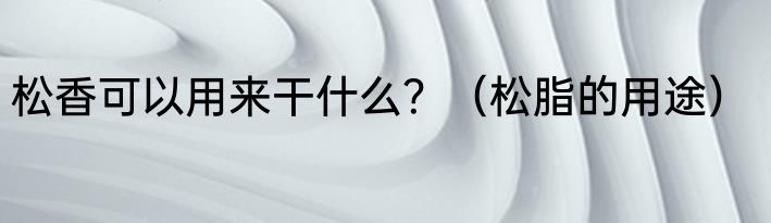 松香可以用来干什么？（松脂的用途）