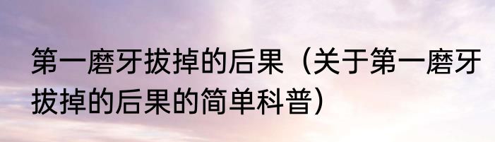 第一磨牙拔掉的后果（关于第一磨牙拔掉的后果的简单科普）