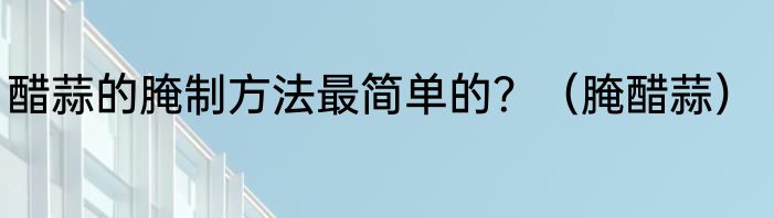 醋蒜的腌制方法最简单的？（腌醋蒜）