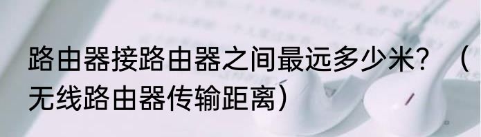 路由器接路由器之间最远多少米？（无线路由器传输距离）