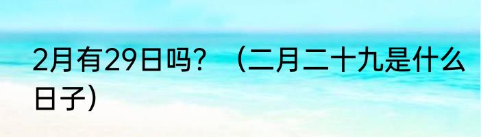 2月有29日吗？（二月二十九是什么日子）