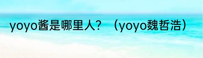 yoyo酱是哪里人？（yoyo魏哲浩）