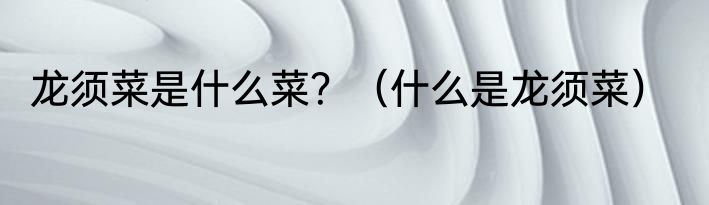 龙须菜是什么菜？（什么是龙须菜）