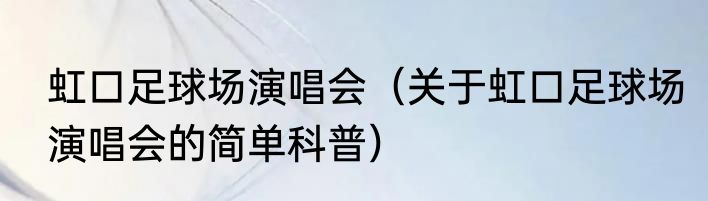 虹口足球场演唱会（关于虹口足球场演唱会的简单科普）