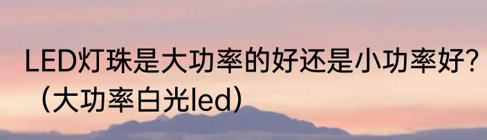 LED灯珠是大功率的好还是小功率好？（大功率白光led）