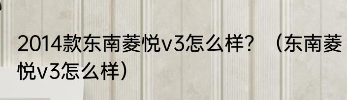 2014款东南菱悦v3怎么样？（东南菱悦v3怎么样）