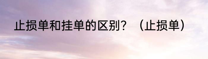 止损单和挂单的区别？（止损单）