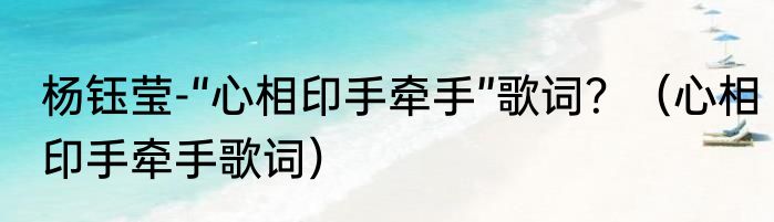 杨钰莹-“心相印手牵手”歌词？（心相印手牵手歌词）