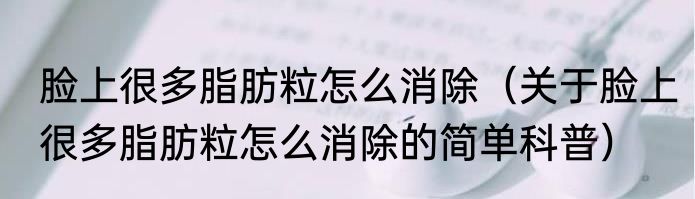 脸上很多脂肪粒怎么消除（关于脸上很多脂肪粒怎么消除的简单科普）
